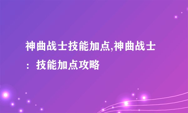 神曲战士技能加点,神曲战士：技能加点攻略