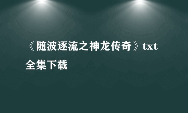《随波逐流之神龙传奇》txt全集下载