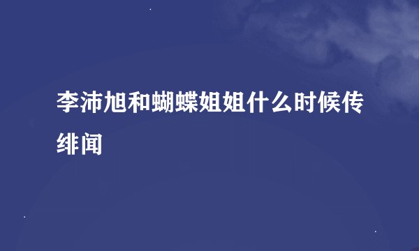 李沛旭和蝴蝶姐姐什么时候传绯闻