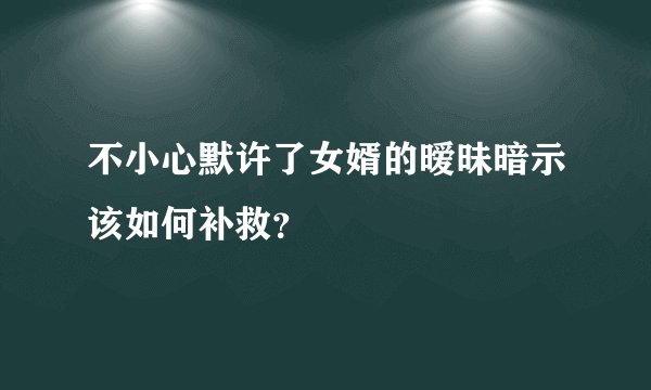 不小心默许了女婿的暧昧暗示该如何补救？