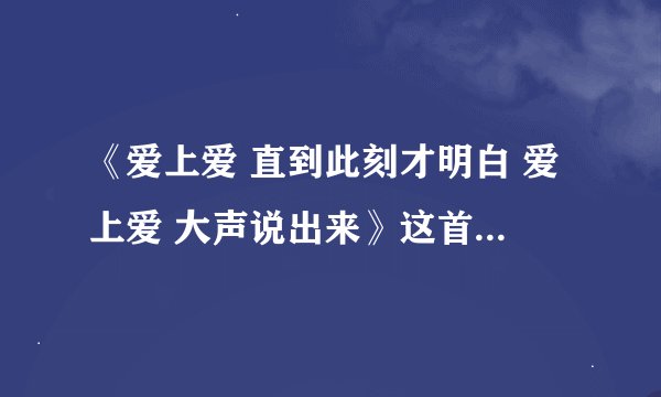 《爱上爱 直到此刻才明白 爱上爱 大声说出来》这首歌的歌名是什么？