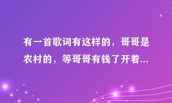 有一首歌词有这样的，哥哥是农村的，等哥哥有钱了开着大奔来接你，叫什么歌