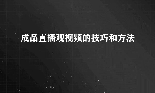 成品直播观视频的技巧和方法