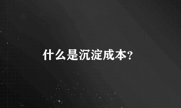 什么是沉淀成本？
