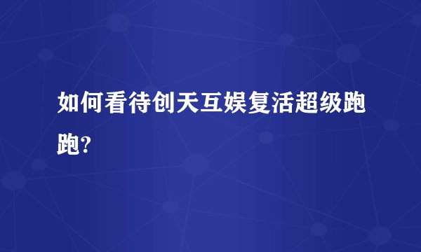 如何看待创天互娱复活超级跑跑?