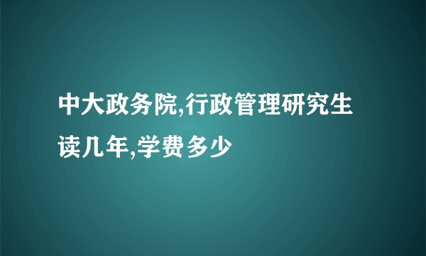 中大政务院,行政管理研究生读几年,学费多少
