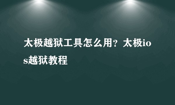 太极越狱工具怎么用？太极ios越狱教程