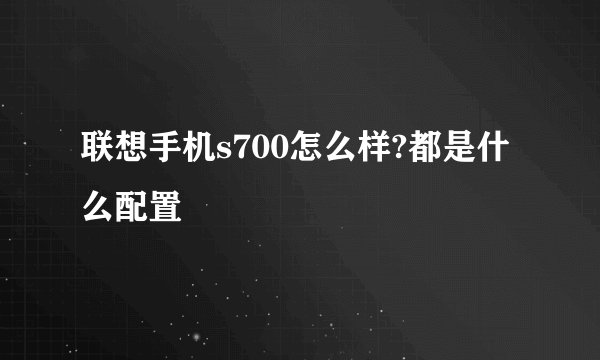 联想手机s700怎么样?都是什么配置