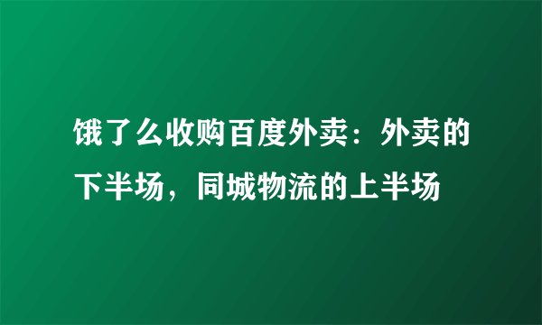 饿了么收购百度外卖：外卖的下半场，同城物流的上半场