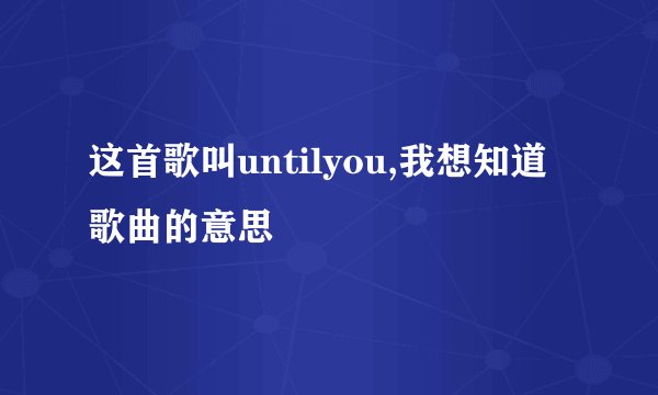 这首歌叫untilyou,我想知道歌曲的意思
