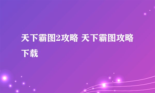 天下霸图2攻略 天下霸图攻略下载