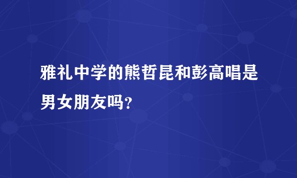 雅礼中学的熊哲昆和彭高唱是男女朋友吗？