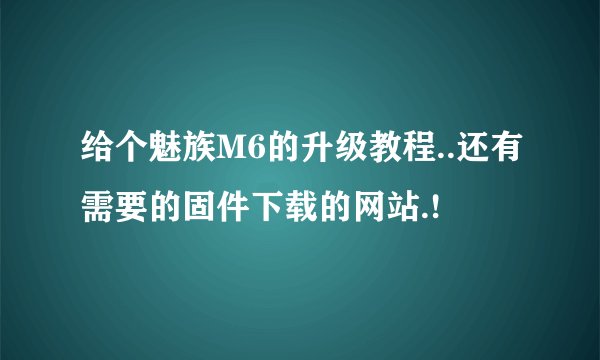 给个魅族M6的升级教程..还有需要的固件下载的网站.!