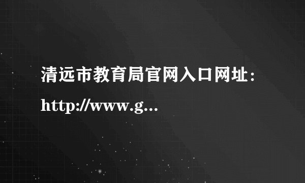清远市教育局官网入口网址：http://www.gdqy.gov.cn/channel/qysjyj/