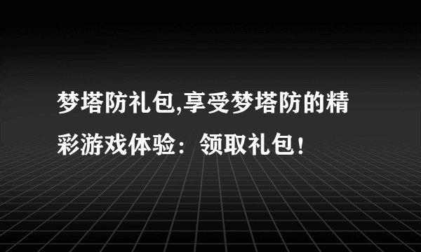 梦塔防礼包,享受梦塔防的精彩游戏体验：领取礼包！