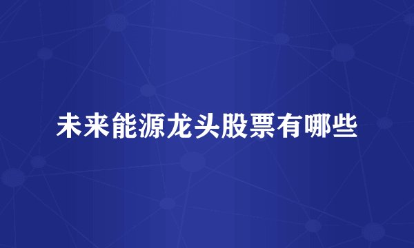 未来能源龙头股票有哪些
