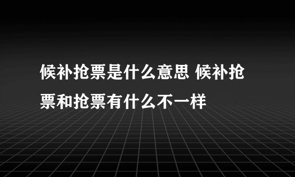候补抢票是什么意思 候补抢票和抢票有什么不一样