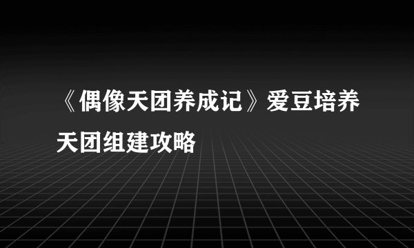 《偶像天团养成记》爱豆培养天团组建攻略