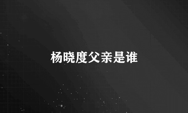 杨晓度父亲是谁