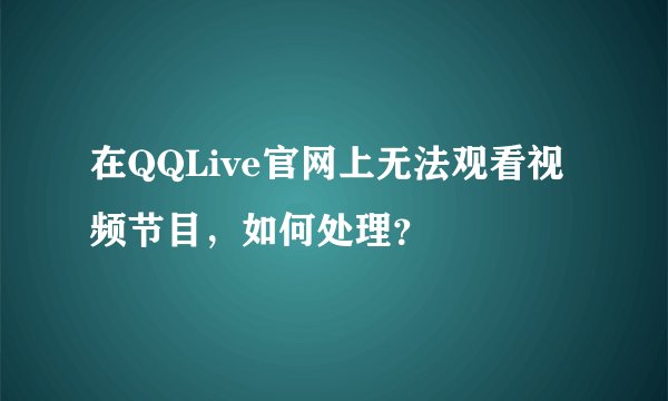 在QQLive官网上无法观看视频节目，如何处理？