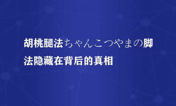 胡桃腿法ちゃんこつやまの脚法隐藏在背后的真相