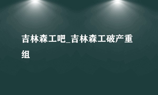 吉林森工吧_吉林森工破产重组