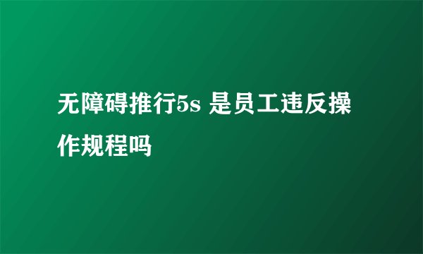 无障碍推行5s 是员工违反操作规程吗