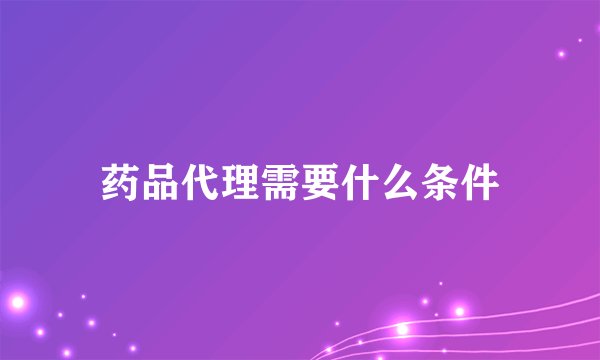 药品代理需要什么条件