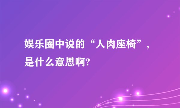 娱乐圈中说的“人肉座椅”,是什么意思啊?
