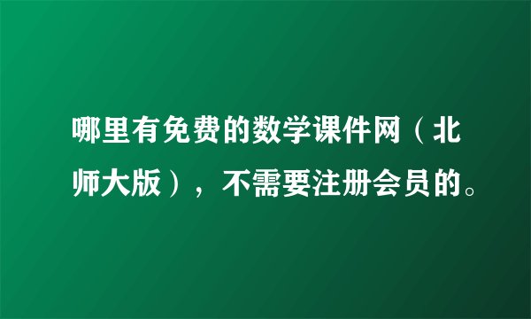 哪里有免费的数学课件网（北师大版），不需要注册会员的。
