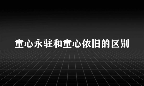 童心永驻和童心依旧的区别