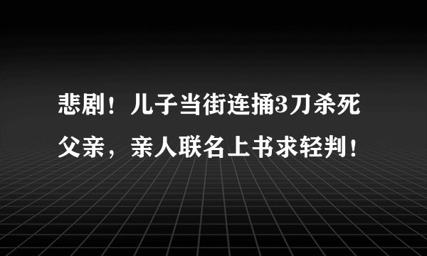悲剧！儿子当街连捅3刀杀死父亲，亲人联名上书求轻判！