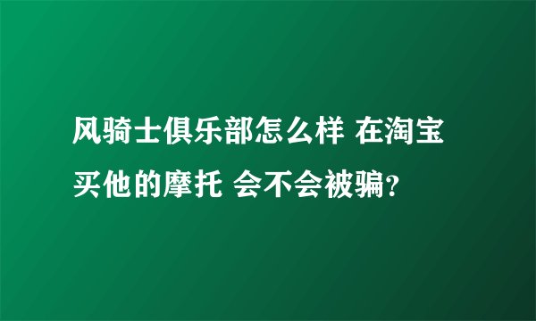 风骑士俱乐部怎么样 在淘宝买他的摩托 会不会被骗？