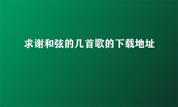 求谢和弦的几首歌的下载地址