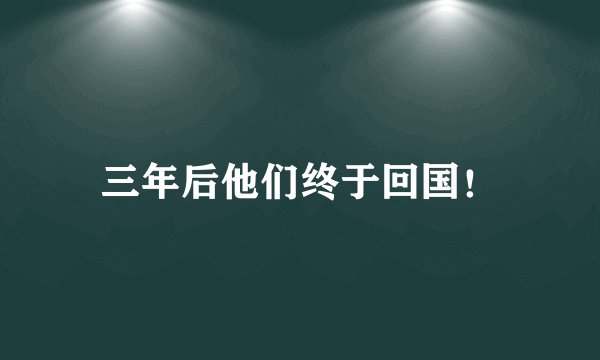 三年后他们终于回国！