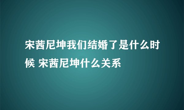 宋茜尼坤我们结婚了是什么时候 宋茜尼坤什么关系