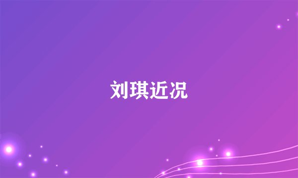 刘琪近况