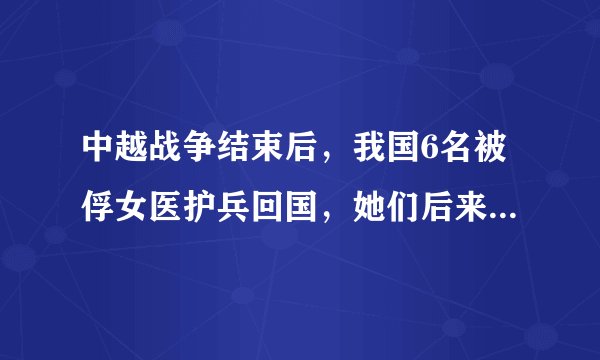 中越战争结束后，我国6名被俘女医护兵回国，她们后来过得如何？