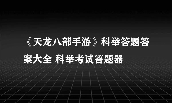 《天龙八部手游》科举答题答案大全 科举考试答题器
