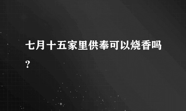 七月十五家里供奉可以烧香吗？