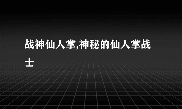 战神仙人掌,神秘的仙人掌战士