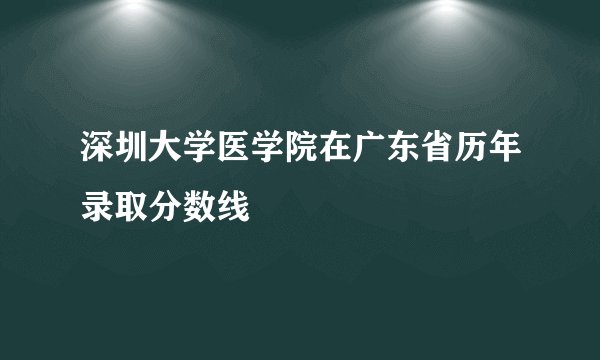 深圳大学医学院在广东省历年录取分数线