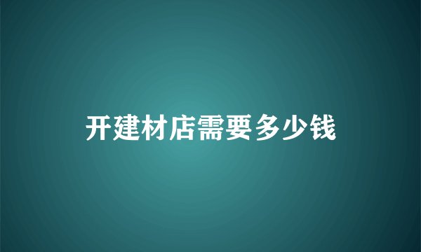 开建材店需要多少钱