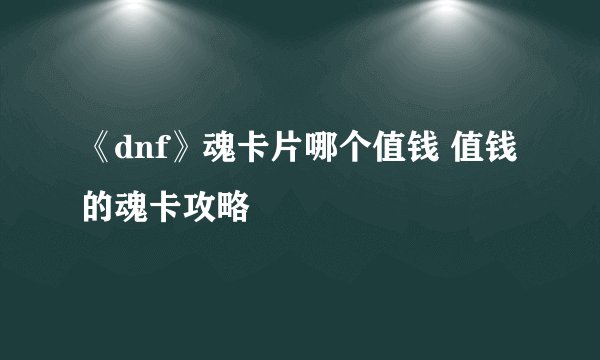 《dnf》魂卡片哪个值钱 值钱的魂卡攻略