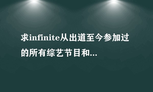 求infinite从出道至今参加过的所有综艺节目和金明洙个人参加过的所有综艺节目