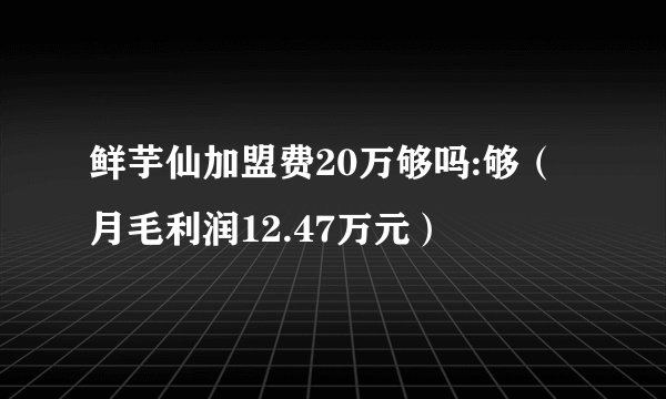 鲜芋仙加盟费20万够吗:够（月毛利润12.47万元）