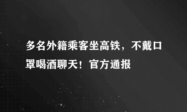 多名外籍乘客坐高铁，不戴口罩喝酒聊天！官方通报