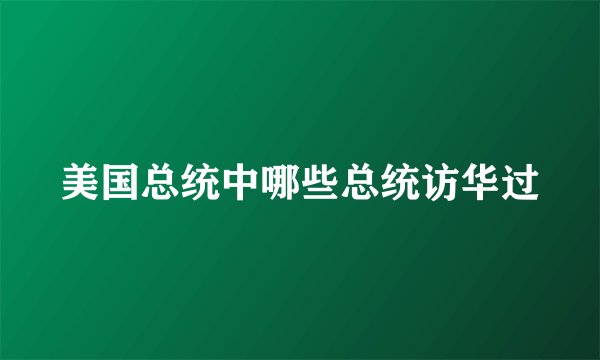 美国总统中哪些总统访华过