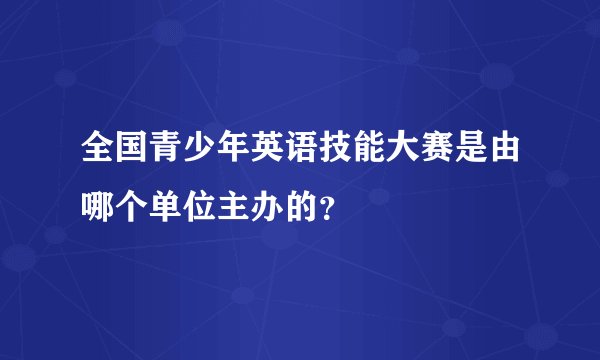 全国青少年英语技能大赛是由哪个单位主办的？