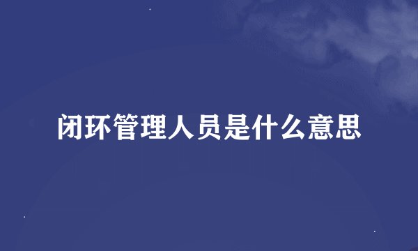 闭环管理人员是什么意思